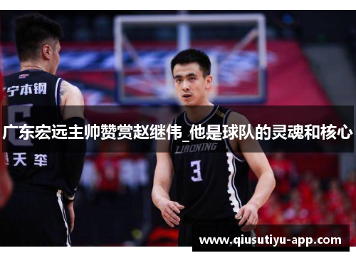 广东宏远主帅赞赏赵继伟_他是球队的灵魂和核心