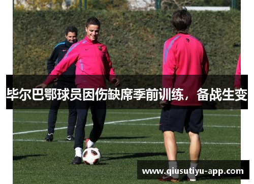 毕尔巴鄂球员因伤缺席季前训练，备战生变