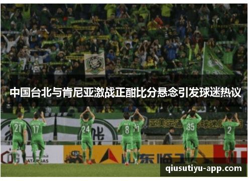 中国台北与肯尼亚激战正酣比分悬念引发球迷热议