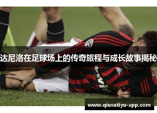 达尼洛在足球场上的传奇旅程与成长故事揭秘